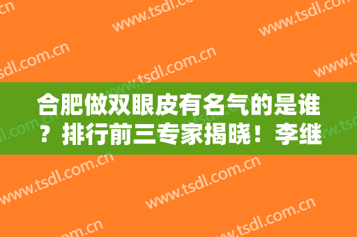 合肥做双眼皮有名气的是谁？排行前三专家揭晓！李继银、程林军实力入围