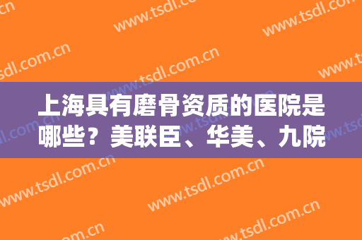 上海具有磨骨资质的医院是哪些？美联臣、华美、九院等榜上有名！(上海正骨的三甲医院)