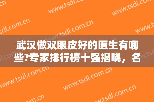 武汉做双眼皮好的医生有哪些?专家排行榜十强揭晓，名气大、价格合理