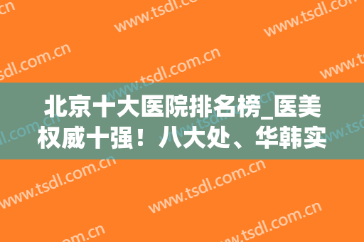 北京十大医院排名榜_医美权威十强！八大处、华韩实力C位(北京医美医院排名最新)