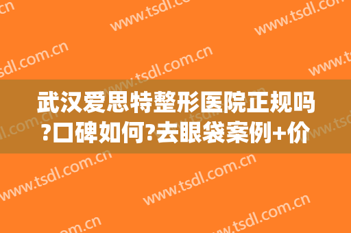 武汉爱思特整形医院正规吗?口碑如何?去眼袋案例+价格表一览(武汉爱思特整容医院)