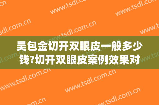 吴包金切开双眼皮一般多少钱?切开双眼皮案例效果对比图_复旦大学附属华山医院