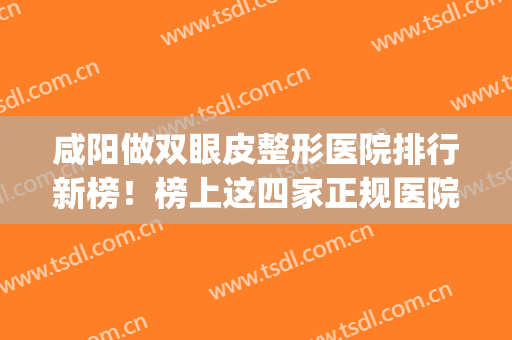咸阳做双眼皮整形医院排行新榜！榜上这四家正规医院口碑佳又*！(咸阳哪里做双眼皮什么技术最好)