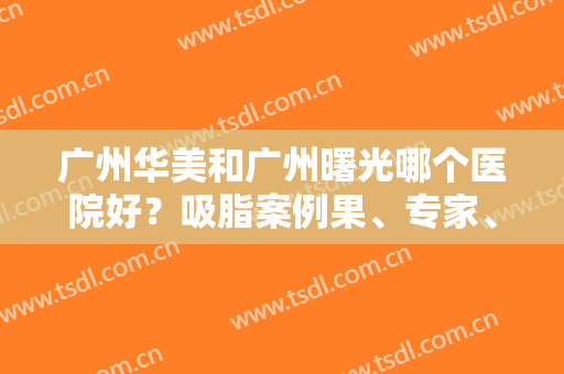 广州华美和广州曙光哪个医院好？吸脂案例果、专家、价格收费多方面对比！