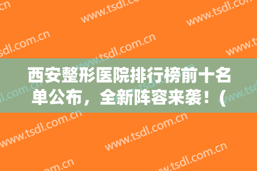 西安整形医院排行榜前十名单公布，全新阵容来袭！(西安前十名的整形医院)