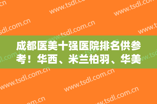 成都医美十强医院排名供参考！华西、米兰柏羽、华美紫馨获奖！(成都医美前十强)