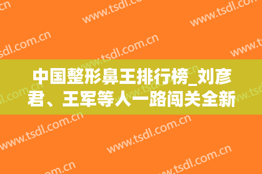 中国整形鼻王排行榜_刘彦君、王军等人一路闯关全新排名(国内鼻整形修复第一名是谁)