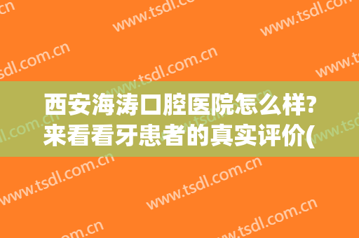 西安海涛口腔医院怎么样?来看看牙患者的真实评价(西安市海涛口腔医院怎么样)