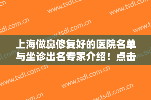 上海做鼻修复好的医院名单与坐诊出名专家介绍！点击了解全部口碑哦~