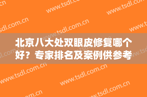 北京八大处双眼皮修复哪个好？专家排名及案例供参考！(北京八大处医院做双眼皮怎么样)