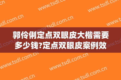 郭伶俐定点双眼皮大楷需要多少钱?定点双眼皮案例效果对比图_中国人民解放军总医院第一医学中心
