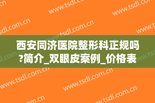 西安同济医院整形科正规吗?简介_双眼皮案例_价格表上线!(同济医院双眼皮手术哪位医生做得好)