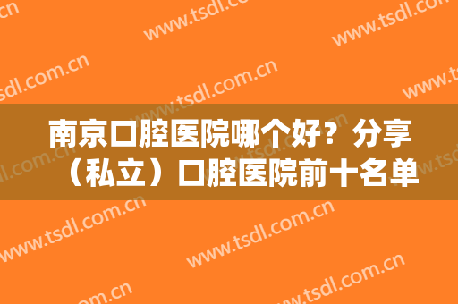 南京口腔医院哪个好？分享（私立）口腔医院前十名单榜|含价格表(南京哪家口腔医院性价比高)