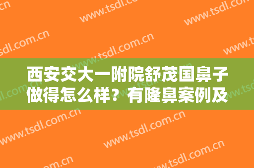 西安交大一附院舒茂国鼻子做得怎么样？有隆鼻案例及价格见分晓！