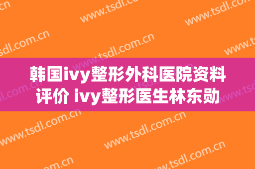 韩国ivy整形外科医院资料评价 ivy整形医生林东勋
