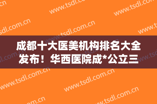成都十大医美机构排名大全发布！华西医院成*公立三甲整形入围_2024价格表一览