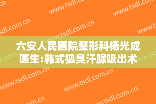 六安人民医院整形科杨光成医生:韩式狐臭汗腺吸出术