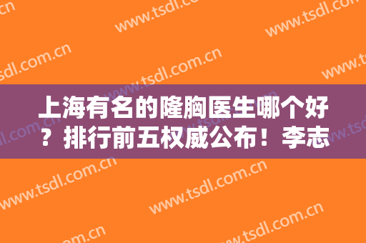 上海有名的隆胸医生哪个好？排行前五权威公布！李志海、谢卫国等专家入围
