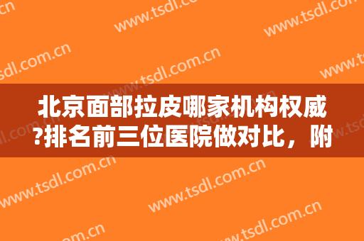 北京面部拉皮哪家机构权威?排名前三位医院做对比，附联合丽格杨大平案例