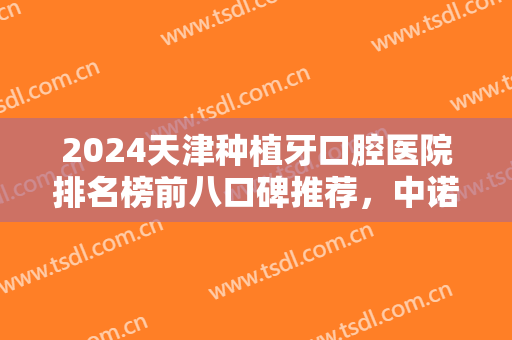 2024天津种植牙口腔医院排名榜前八口碑推荐，中诺第四！榜一你想不到