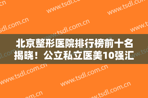 北京整形医院排行榜前十名揭晓！公立私立医美10强汇总技术口碑点评