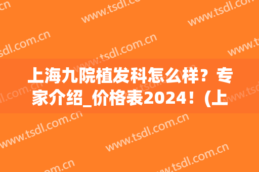 上海九院植发科怎么样？专家介绍_价格表2024！(上海九院有植发吗)