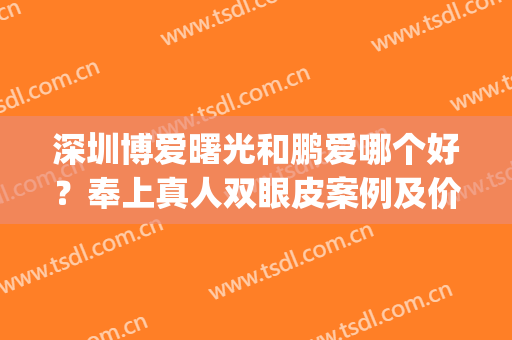 深圳博爱曙光和鹏爱哪个好？奉上真人双眼皮案例及价格表一起参考(鹏爱医院做双眼皮怎么样)