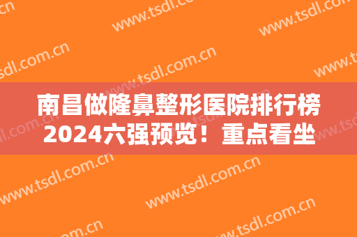南昌做隆鼻整形医院排行榜2024六强预览！重点看坐诊专家和价格报价表