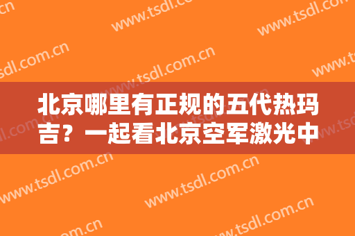 北京哪里有正规的五代热玛吉？一起看北京空军激光中心热玛吉案例经历