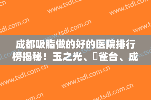成都吸脂做的好的医院排行榜揭秘！玉之光、銅雀台、成都二院等名院上榜~