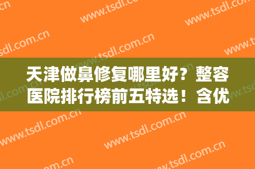 天津做鼻修复哪里好？整容医院排行榜前五特选！含优势及价格说明(天津鼻综合哪里做得好)