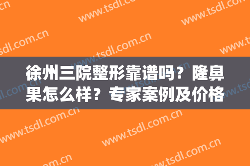 徐州三院整形靠谱吗？隆鼻果怎么样？专家案例及价格表一览！(徐州三甲整形医院)