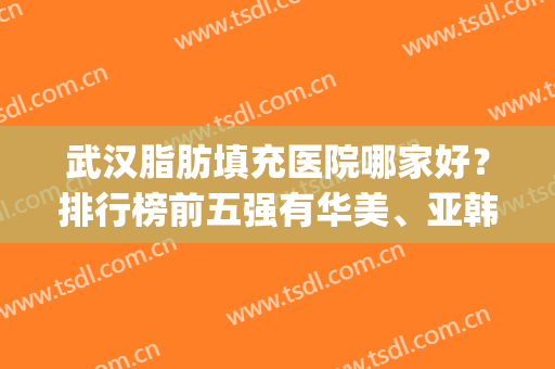 武汉脂肪填充医院哪家好？排行榜前五强有华美、亚韩等占据_口碑技术整理如下！