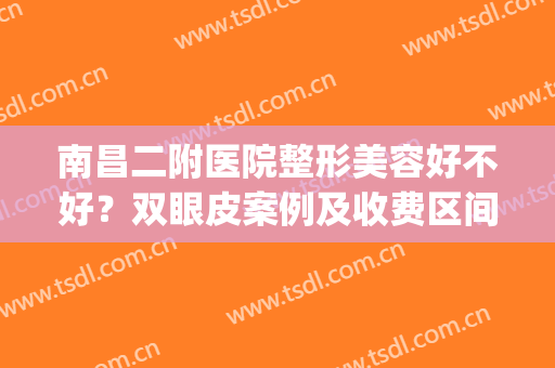 南昌二附医院整形美容好不好？双眼皮案例及收费区间马上揭晓！(南昌二附双眼皮要多少钱)