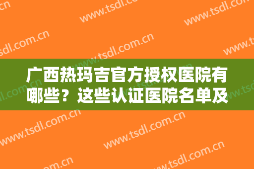 广西热玛吉官方授权医院有哪些？这些认证医院名单及真人案例供查看