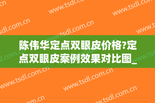 陈伟华定点双眼皮价格?定点双眼皮案例效果对比图_哈尔滨医科大学附属第四医院