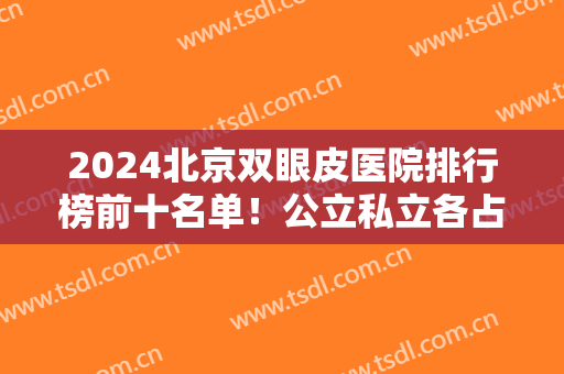 2024北京双眼皮医院排行榜前十名单！公立私立各占一半！看看有没有适合你们的！