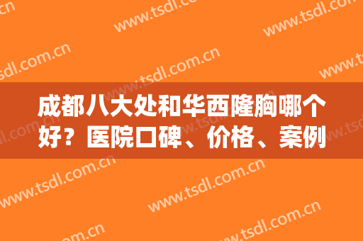 成都八大处和华西隆胸哪个好？医院口碑、价格、案例一起pk各有优势(成都华西医院隆胸哪个医生比较好)