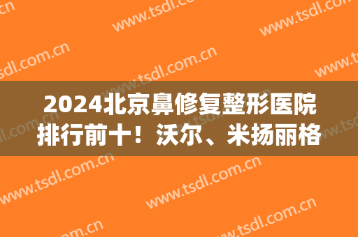 2024北京鼻修复整形医院排行前十！沃尔、米扬丽格等专攻鼻整形！(现在最好的鼻整形专家)