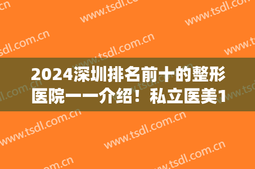 2024深圳排名前十的整形医院一一介绍！私立医美10强口碑擅长各不同~(深圳排名第一的整形医院)