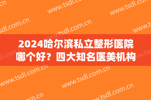 2024哈尔滨私立整形医院哪个好？四大知名医美机构排行榜发布_全新隆鼻价格费用爆出