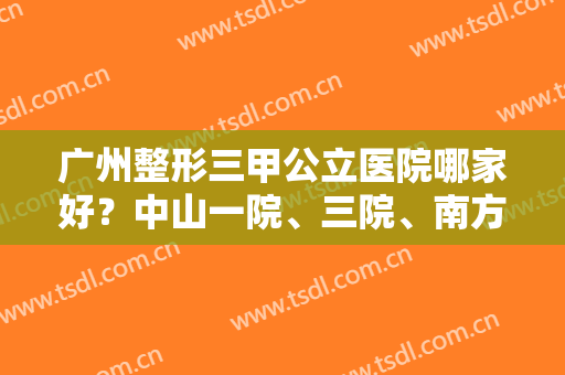 广州整形三甲公立医院哪家好？中山一院、三院、南方医院领衔前三！吸脂价格查询