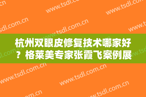 杭州双眼皮修复技术哪家好？格莱美专家张霞飞案例展示及价格表速览！
