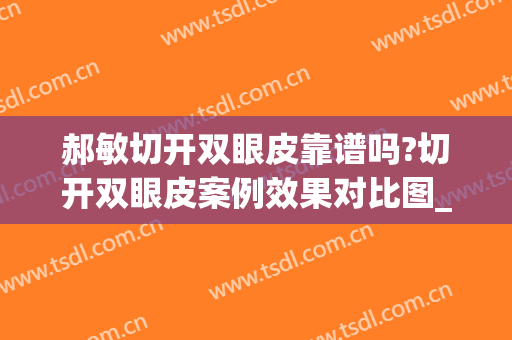 郝敏切开双眼皮靠谱吗?切开双眼皮案例效果对比图_东营市人民医院(郝蕾双眼皮是割的吗)