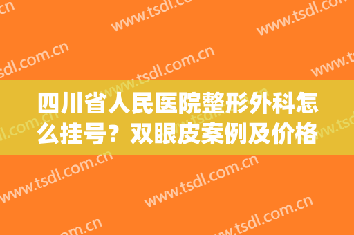 四川省人民医院整形外科怎么挂号？双眼皮案例及价格费用发布！(四川省人民医院双眼皮手术)