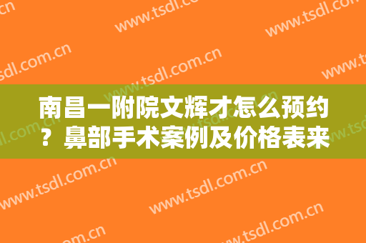 南昌一附院文辉才怎么预约？鼻部手术案例及价格表来袭！