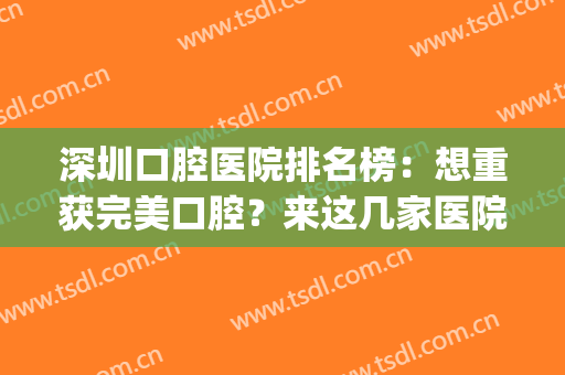 深圳口腔医院排名榜：想重获完美口腔？来这几家医院为您解决问题！(深圳好点的口腔医院)
