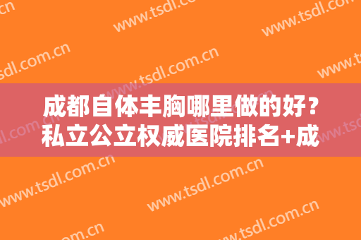 成都自体丰胸哪里做的好？私立公立权威医院排名+成都军大隆胸案例一览