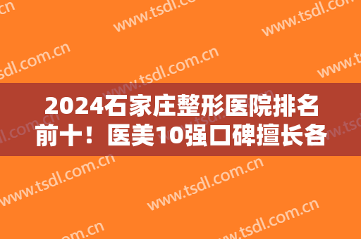 2024石家庄整形医院排名前十！医美10强口碑擅长各不同~公立私立均在内