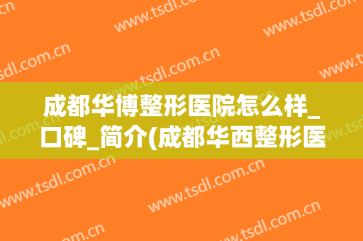 成都华博整形医院怎么样_口碑_简介(成都华西整形医院怎么样?)
